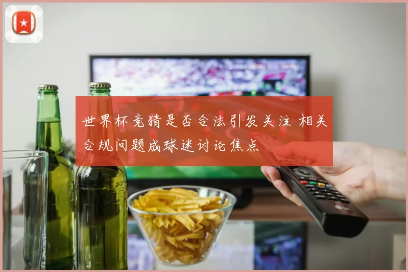 世界杯竞猜是否合法引发关注 相关合规问题成球迷讨论焦点