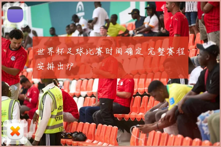 世界杯足球比赛时间确定 完整赛程安排出炉