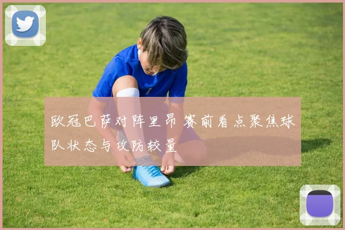 欧冠巴萨对阵里昂 赛前看点聚焦球队状态与攻防较量