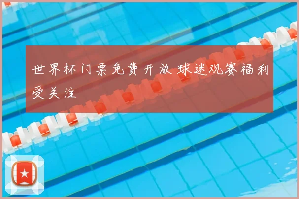 世界杯门票免费开放 球迷观赛福利受关注