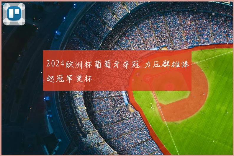 2024欧洲杯葡萄牙夺冠 力压群雄捧起冠军奖杯