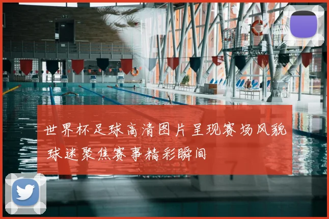 世界杯足球高清图片呈现赛场风貌 球迷聚焦赛事精彩瞬间