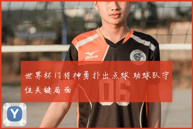 世界杯门将神勇扑出点球 助球队守住关键局面