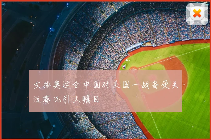女排奥运会中国对美国一战备受关注赛况引人瞩目