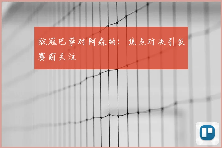 欧冠巴萨对阿森纳：焦点对决引发赛前关注