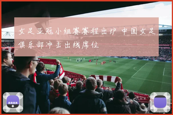 女足亚冠小组赛赛程出炉 中国女足俱乐部冲击出线席位