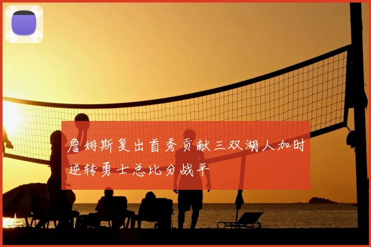 詹姆斯复出首秀贡献三双湖人加时逆转勇士总比分战平