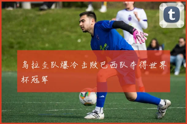 乌拉圭队爆冷击败巴西队夺得世界杯冠军