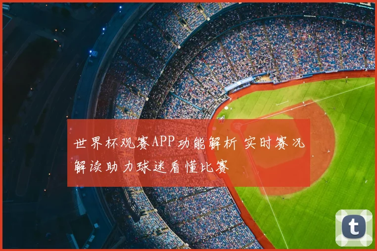 世界杯观赛APP功能解析 实时赛况解读助力球迷看懂比赛