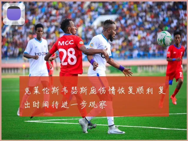 克莱伦斯韦瑟斯庞伤情恢复顺利 复出时间待进一步观察
