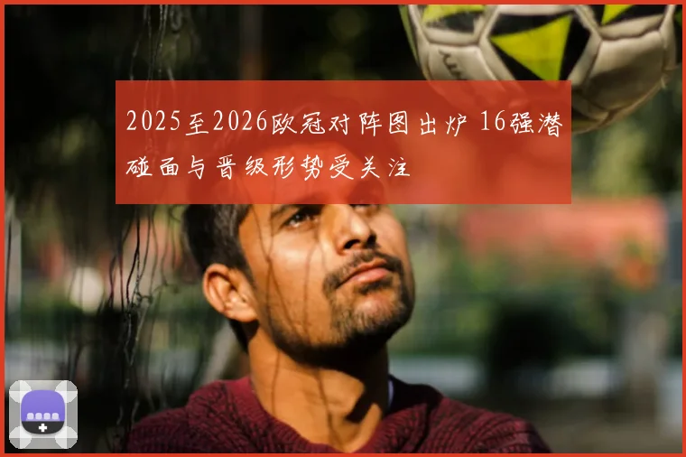 2025至2026欧冠对阵图出炉 16强潜碰面与晋级形势受关注