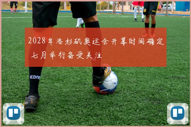 2028年洛杉矶奥运会开幕时间确定 七月举行备受关注