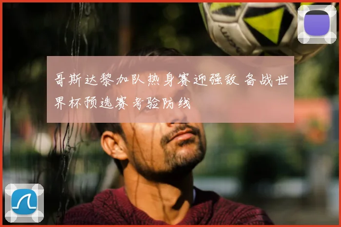 哥斯达黎加队热身赛迎强敌 备战世界杯预选赛考验防线