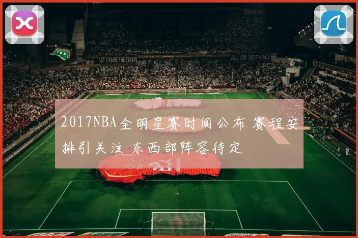 2017NBA全明星赛时间公布 赛程安排引关注 东西部阵容待定