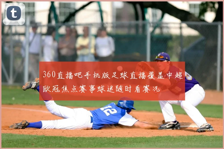 360直播吧手机版足球直播覆盖中超欧冠焦点赛事球迷随时看赛况