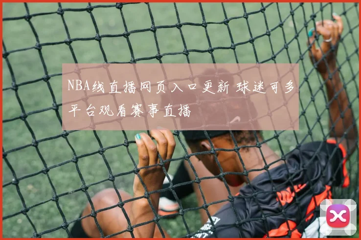 NBA线直播网页入口更新 球迷可多平台观看赛事直播