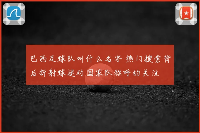 巴西足球队叫什么名字 热门搜索背后折射球迷对国家队称呼的关注
