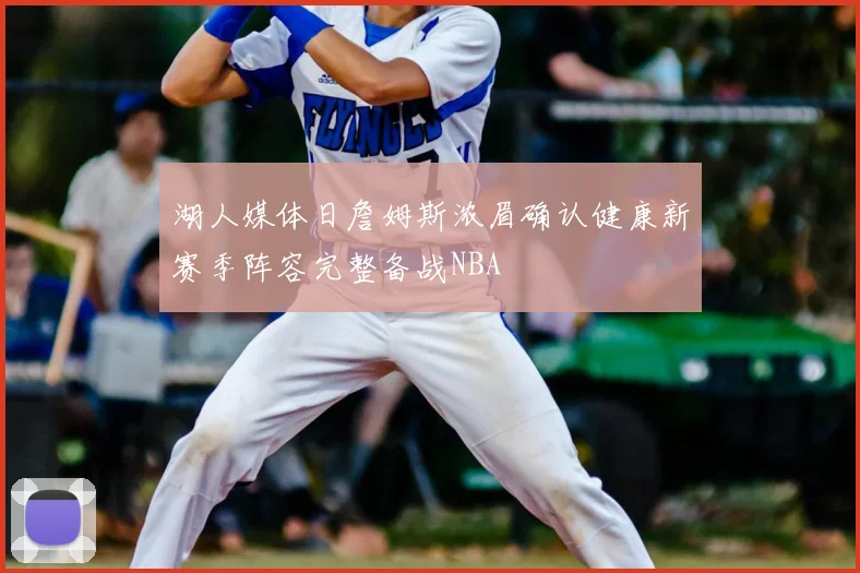 湖人媒体日詹姆斯浓眉确认健康新赛季阵容完整备战NBA