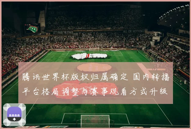 腾讯世界杯版权归属确定 国内转播平台格局调整与赛事观看方式升级