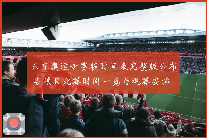 东京奥运会赛程时间表完整版公布 各项目比赛时间一览与观赛安排