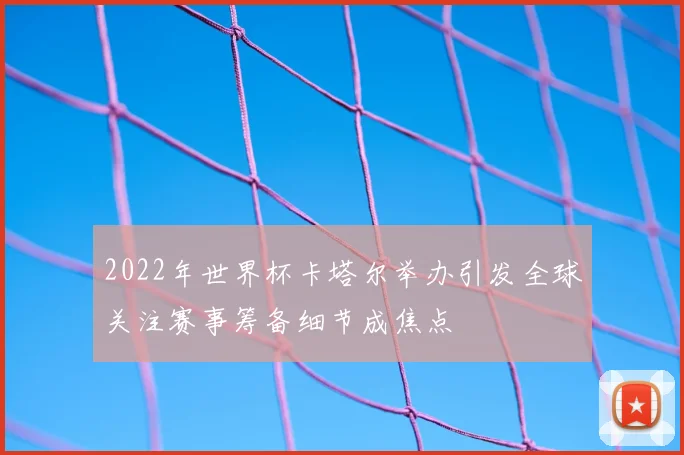 2022年世界杯卡塔尔举办引发全球关注赛事筹备细节成焦点