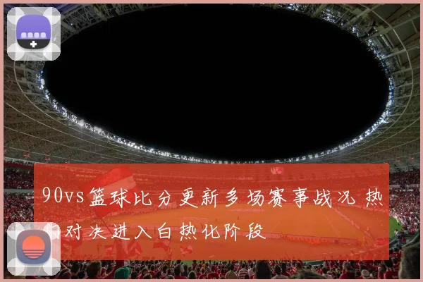 90vs篮球比分更新多场赛事战况 热门对决进入白热化阶段