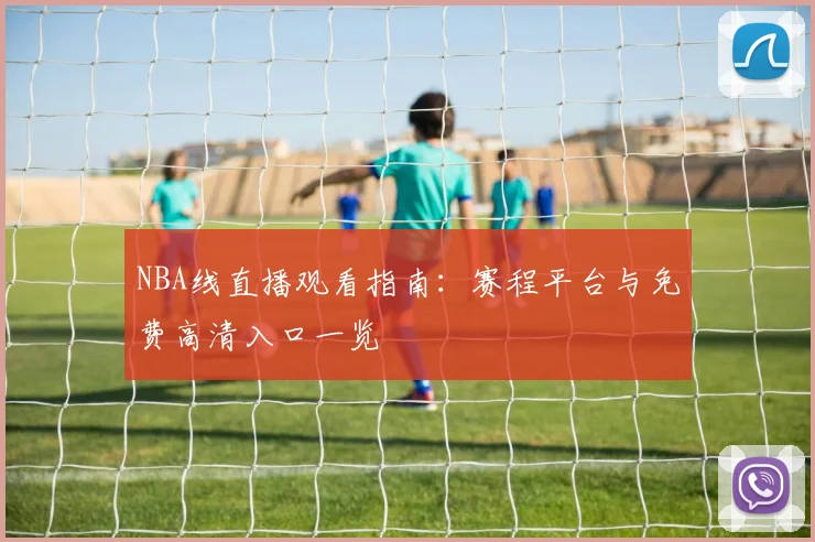 NBA线直播观看指南：赛程平台与免费高清入口一览