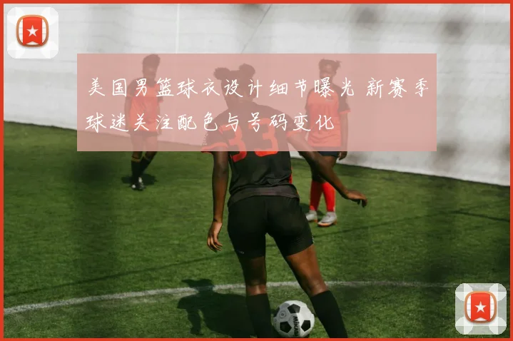 美国男篮球衣设计细节曝光 新赛季球迷关注配色与号码变化