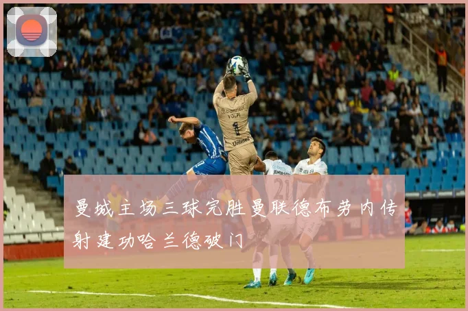 曼城主场三球完胜曼联德布劳内传射建功哈兰德破门