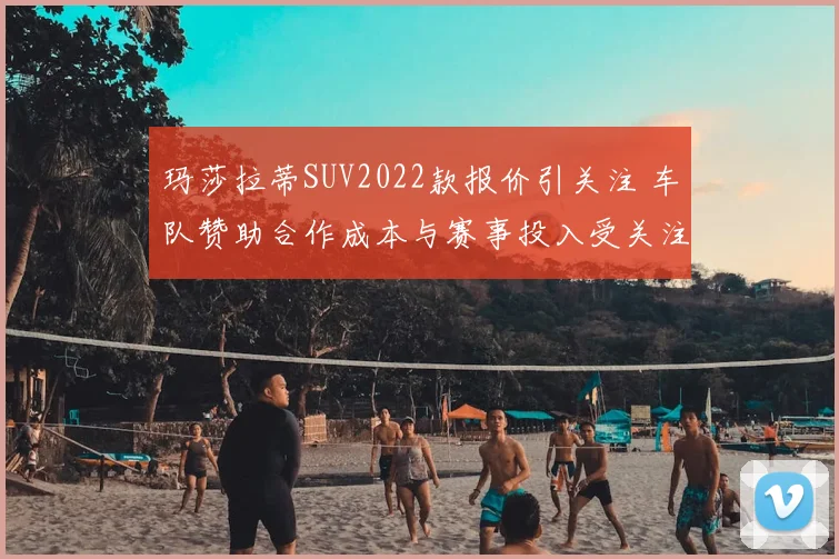 玛莎拉蒂SUV2022款报价引关注 车队赞助合作成本与赛事投入受关注