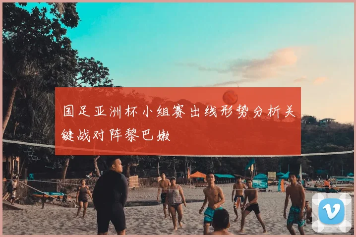 国足亚洲杯小组赛出线形势分析关键战对阵黎巴嫩