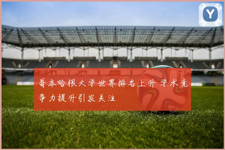 哥本哈根大学世界排名上升 学术竞争力提升引发关注