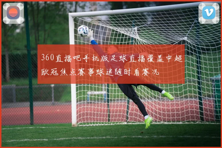 360直播吧手机版足球直播覆盖中超欧冠焦点赛事球迷随时看赛况