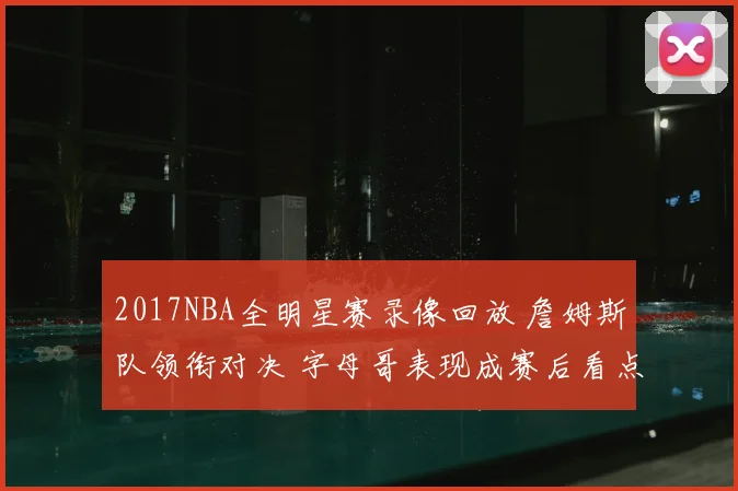 2017NBA全明星赛录像回放 詹姆斯队领衔对决 字母哥表现成赛后看点