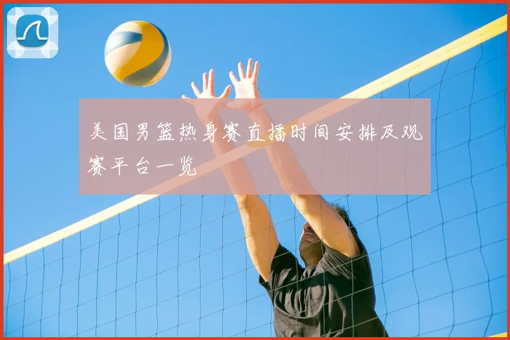 美国男篮热身赛直播时间安排及观赛平台一览