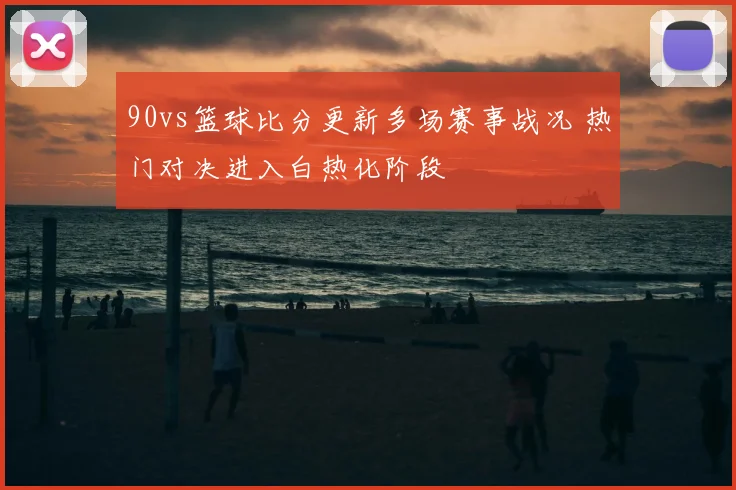 90vs篮球比分更新多场赛事战况 热门对决进入白热化阶段