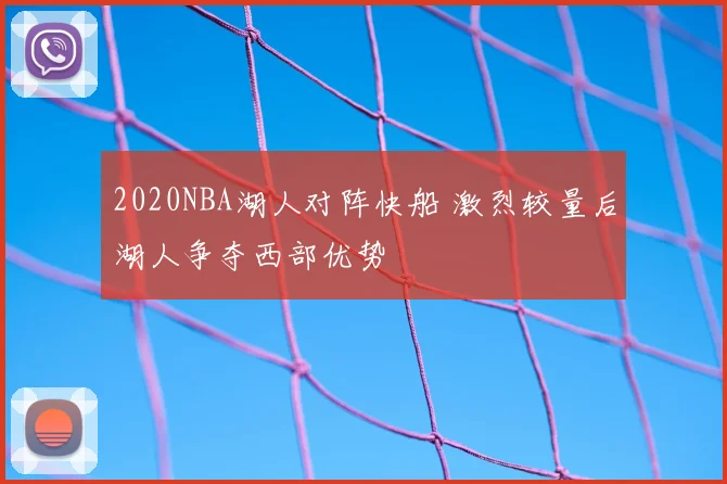 2020NBA湖人对阵快船 激烈较量后湖人争夺西部优势