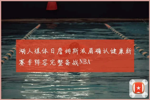 湖人媒体日詹姆斯浓眉确认健康新赛季阵容完整备战NBA