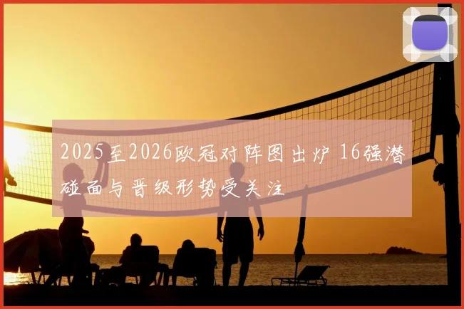 2025至2026欧冠对阵图出炉 16强潜碰面与晋级形势受关注