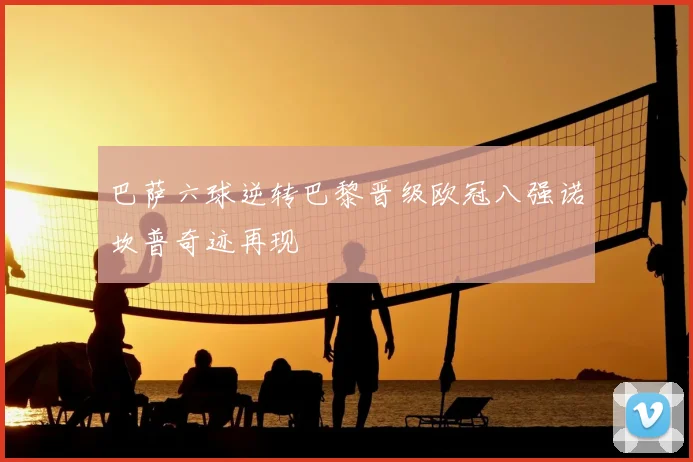 巴萨六球逆转巴黎晋级欧冠八强诺坎普奇迹再现