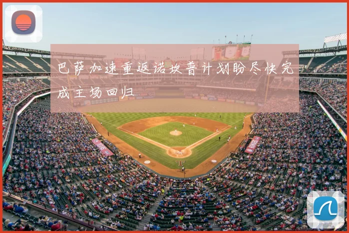 巴萨加速重返诺坎普计划盼尽快完成主场回归