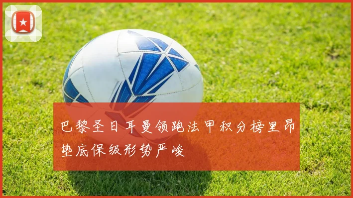 巴黎圣日耳曼领跑法甲积分榜里昂垫底保级形势严峻