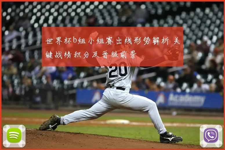 世界杯b组小组赛出线形势解析 关键战绩积分及晋级前景