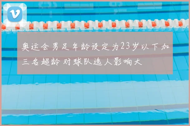 奥运会男足年龄设定为23岁以下加三名超龄 对球队选人影响大