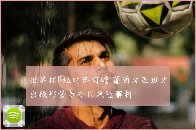 世界杯B组对阵前瞻 葡萄牙西班牙出线形势与冷门风险解析