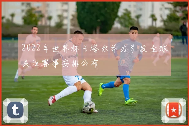 2022年世界杯卡塔尔举办引发全球关注赛事安排公布