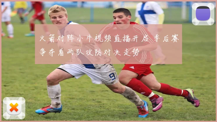 火箭对阵小牛视频直播开启 季后赛争夺看两队攻防对决走势