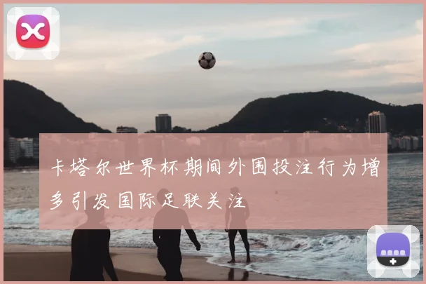 卡塔尔世界杯期间外围投注行为增多引发国际足联关注