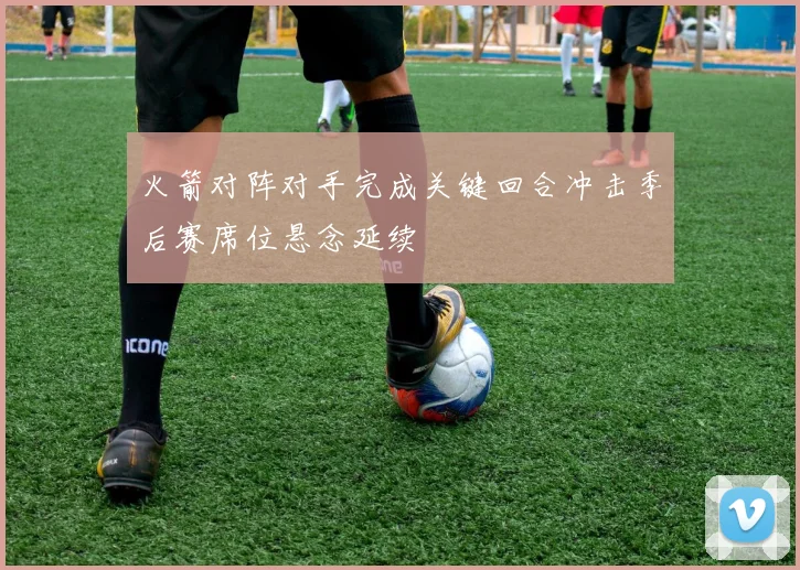 火箭对阵对手完成关键回合冲击季后赛席位悬念延续