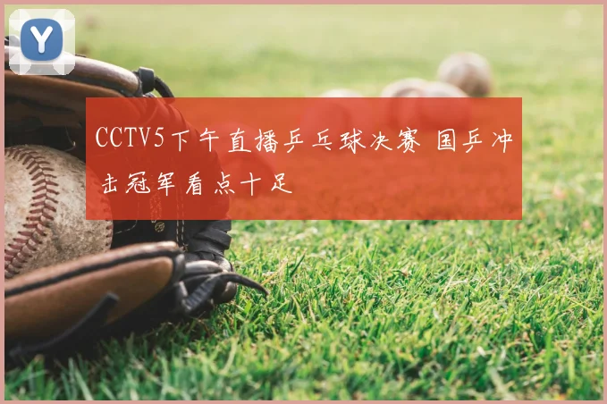 CCTV5下午直播乒乓球决赛 国乒冲击冠军看点十足